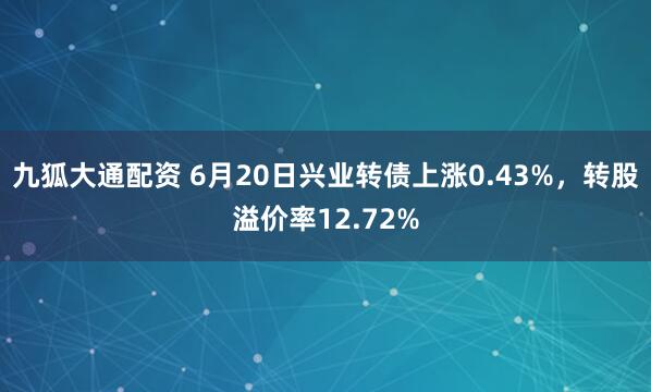 九狐大通配资 6月20日兴业转债上涨0.43%，转股溢价率12.72%