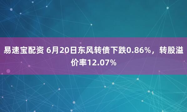 易速宝配资 6月20日东风转债下跌0.86%，转股溢价率12.07%