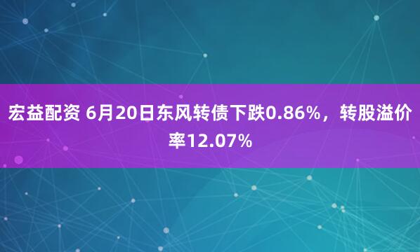 宏益配资 6月20日东风转债下跌0.86%，转股溢价率12.07%