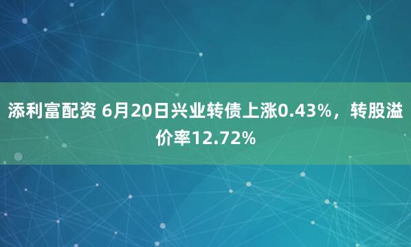 添利富配资 6月20日兴业转债上涨0.43%，转股溢价率12.72%