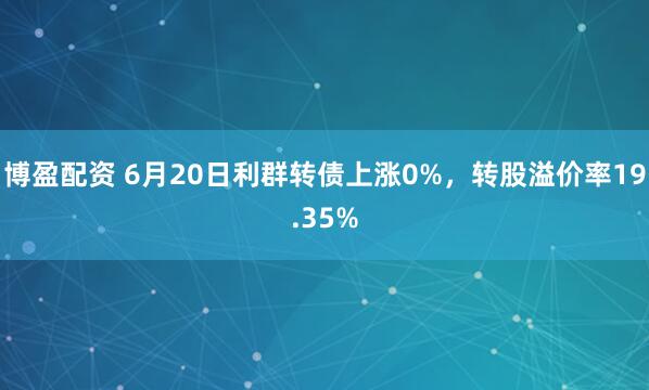 博盈配资 6月20日利群转债上涨0%，转股溢价率19.35%