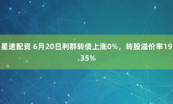 星速配资 6月20日利群转债上涨0%，转股溢价率19.35%