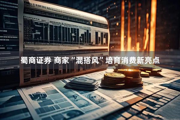 蜀商证券 商家“混搭风”培育消费新亮点