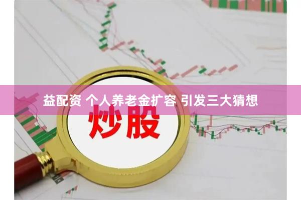 益配资 个人养老金扩容 引发三大猜想
