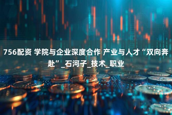 756配资 学院与企业深度合作 产业与人才“双向奔赴”_石河子_技术_职业