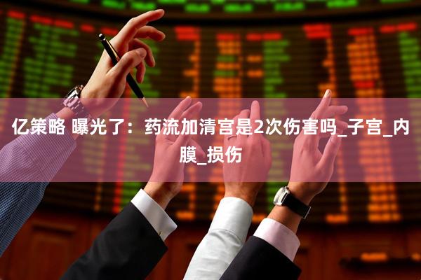 亿策略 曝光了：药流加清宫是2次伤害吗_子宫_内膜_损伤