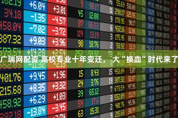 广瑞网配资 高校专业十年变迁， 大“换血”时代来了