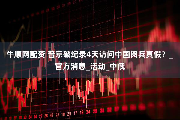 牛顺网配资 普京破纪录4天访问中国阅兵真假？_官方消息_活动_中俄
