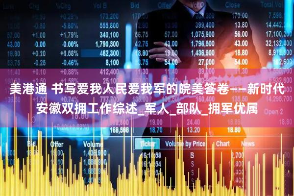 美港通 书写爱我人民爱我军的皖美答卷——新时代安徽双拥工作综述_军人_部队_拥军优属