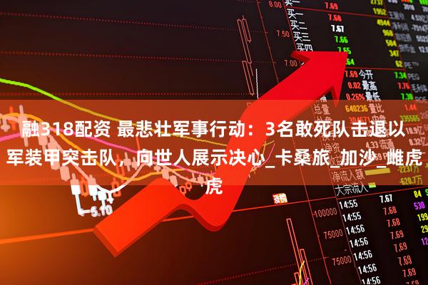 融318配资 最悲壮军事行动：3名敢死队击退以军装甲突击队，向世人展示决心_卡桑旅_加沙_雌虎