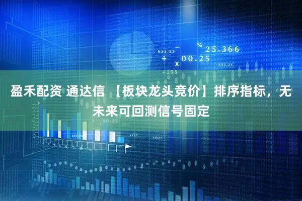 盈禾配资 通达信 【板块龙头竞价】排序指标，无未来可回测信号固定