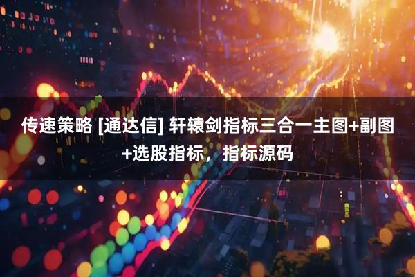 传速策略 [通达信] 轩辕剑指标三合一主图+副图+选股指标，指标源码