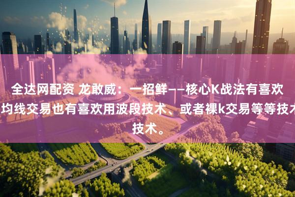 全达网配资 龙敢威:一招鲜——核心K战法有喜欢用均线交易也有喜欢用波段技术、或者裸k交易等等技术。