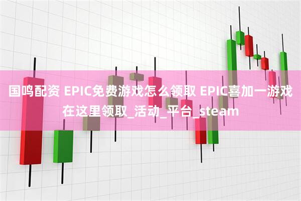 国鸣配资 EPIC免费游戏怎么领取 EPIC喜加一游戏在这里领取_活动_平台_steam