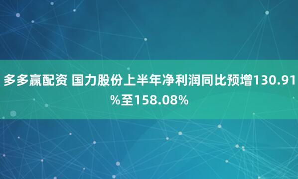多多赢配资 国力股份上半年净利润同比预增130.91%至158.08%