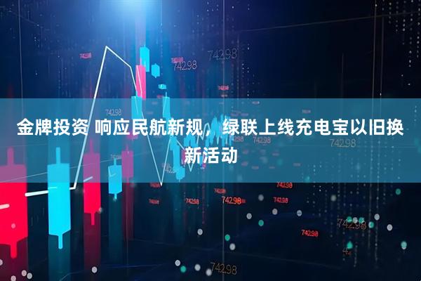 金牌投资 响应民航新规，绿联上线充电宝以旧换新活动