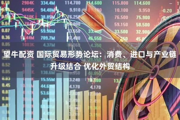 望牛配资 国际贸易形势论坛：消费、进口与产业链升级结合 优化外贸结构