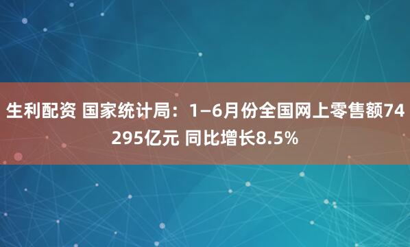 生利配资 国家统计局：1—6月份全国网上零售额74295亿元 同比增长8.5%