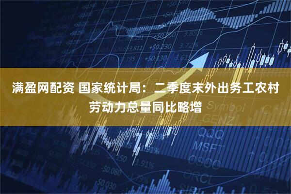 满盈网配资 国家统计局：二季度末外出务工农村劳动力总量同比略增