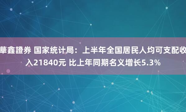 華鑫證券 国家统计局：上半年全国居民人均可支配收入21840元 比上年同期名义增长5.3%