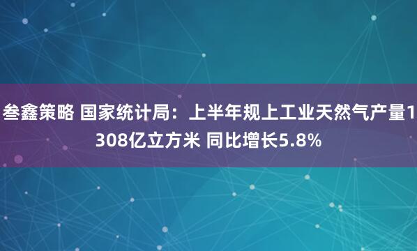 叁鑫策略 国家统计局：上半年规上工业天然气产量1308亿立方米 同比增长5.8%