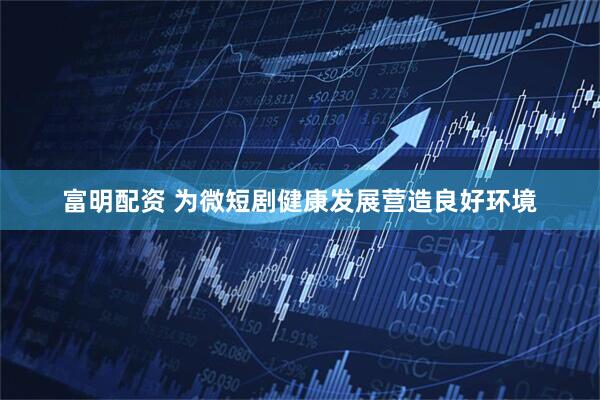 富明配资 为微短剧健康发展营造良好环境