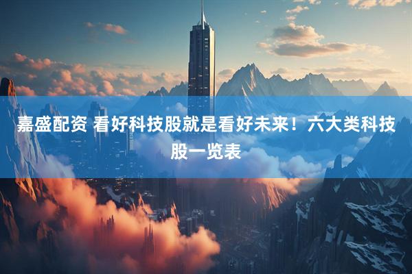 嘉盛配资 看好科技股就是看好未来！六大类科技股一览表