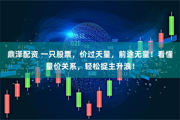 鼎泽配资 一只股票，价过天量，前途无量！看懂量价关系，轻松捉主升浪！