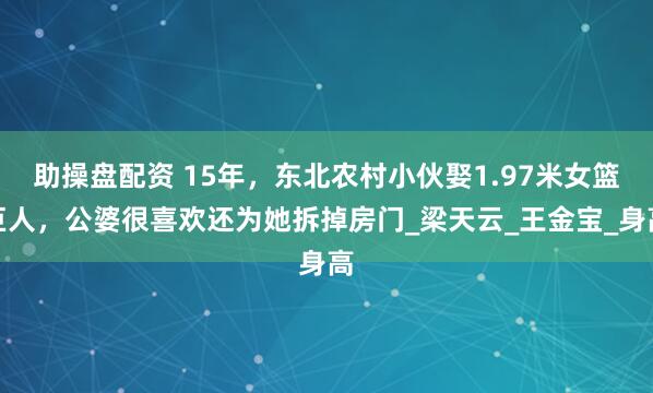 助操盘配资 15年，东北农村小伙娶1.97米女篮巨人，公婆很喜欢还为她拆掉房门_梁天云_王金宝_身高