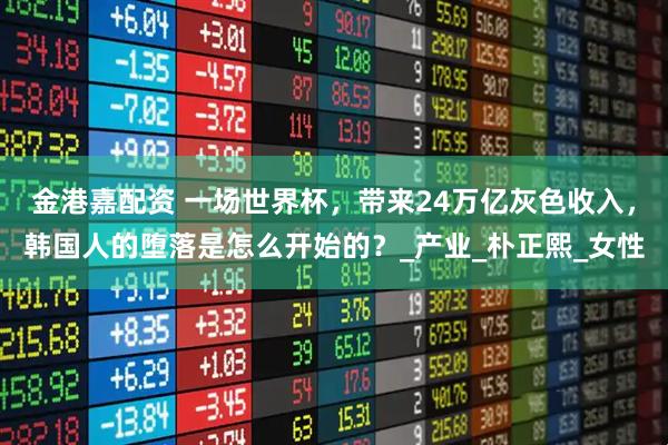 金港嘉配资 一场世界杯，带来24万亿灰色收入，韩国人的堕落是怎么开始的？_产业_朴正熙_女性