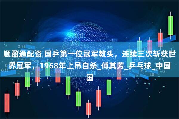 顺盈通配资 国乒第一位冠军教头，连续三次斩获世界冠军，1968年上吊自杀_傅其芳_乒乓球_中国