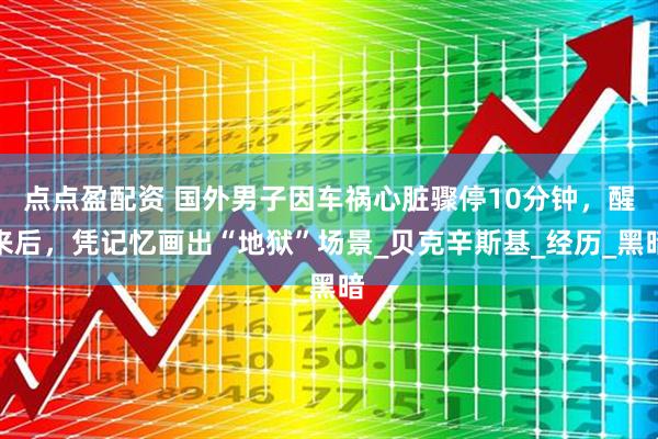点点盈配资 国外男子因车祸心脏骤停10分钟，醒来后，凭记忆画出“地狱”场景_贝克辛斯基_经历_黑暗