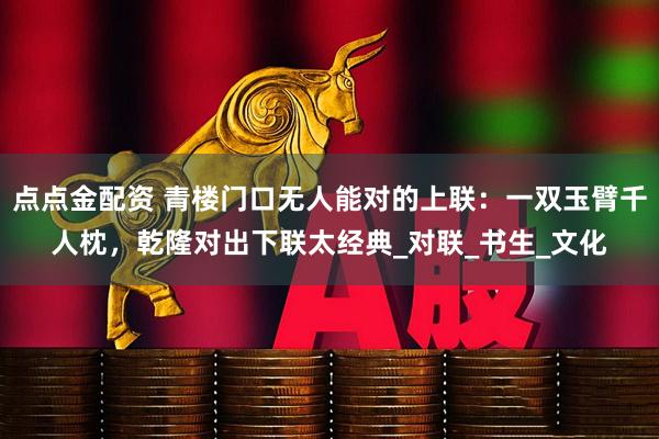 点点金配资 青楼门口无人能对的上联：一双玉臂千人枕，乾隆对出下联太经典_对联_书生_文化