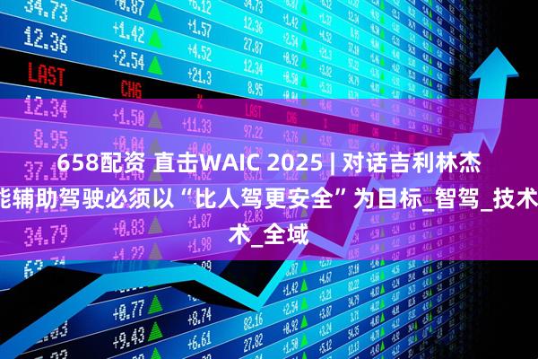 658配资 直击WAIC 2025 | 对话吉利林杰：智能辅助驾驶必须以“比人驾更安全”为目标_智驾_技术_全域