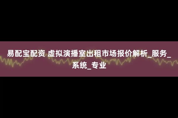 易配宝配资 虚拟演播室出租市场报价解析_服务_系统_专业