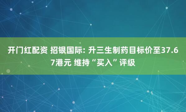 开门红配资 招银国际: 升三生制药目标价至37.67港元 维持“买入”评级