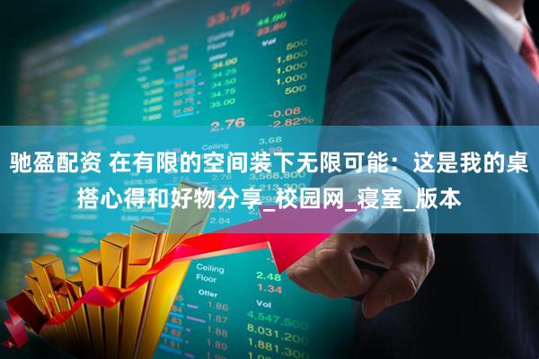驰盈配资 在有限的空间装下无限可能：这是我的桌搭心得和好物分享_校园网_寝室_版本