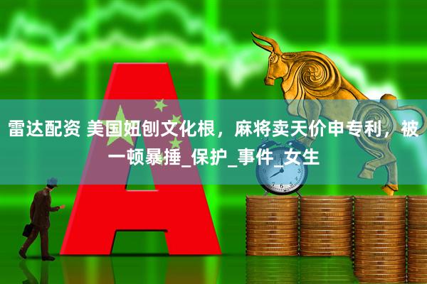 雷达配资 美国妞刨文化根，麻将卖天价申专利，被一顿暴捶_保护_事件_女生