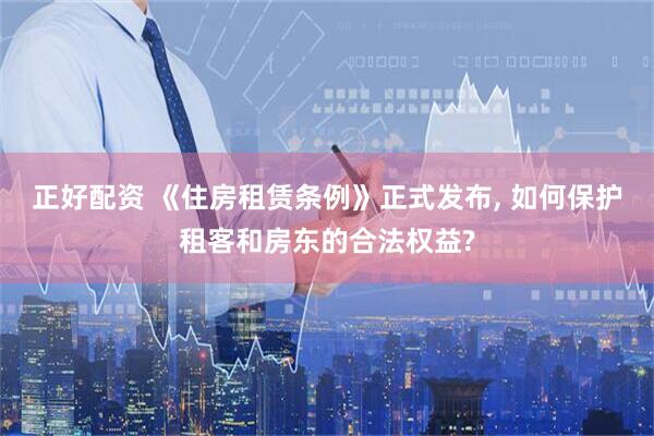 正好配资 《住房租赁条例》正式发布, 如何保护租客和房东的合法权益?