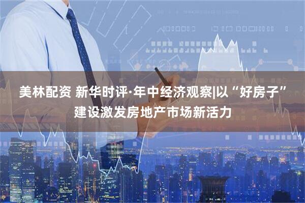 美林配资 新华时评·年中经济观察|以“好房子”建设激发房地产市场新活力