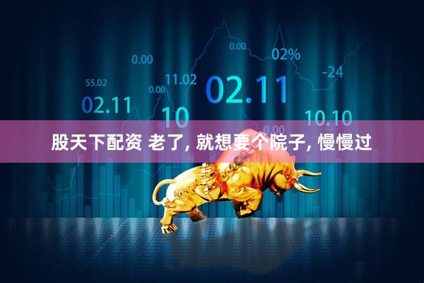 股天下配资 老了, 就想要个院子, 慢慢过