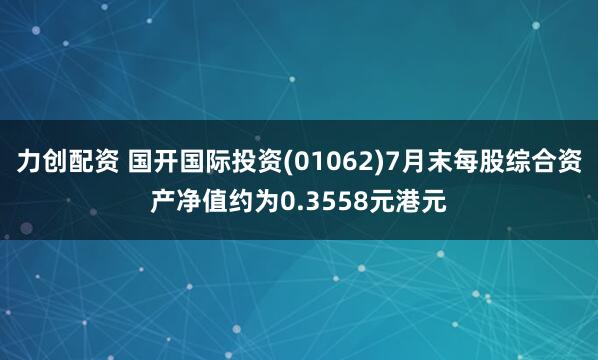 力创配资 国开国际投资(01062)7月末每股综合资产净值约为0.3558元港元