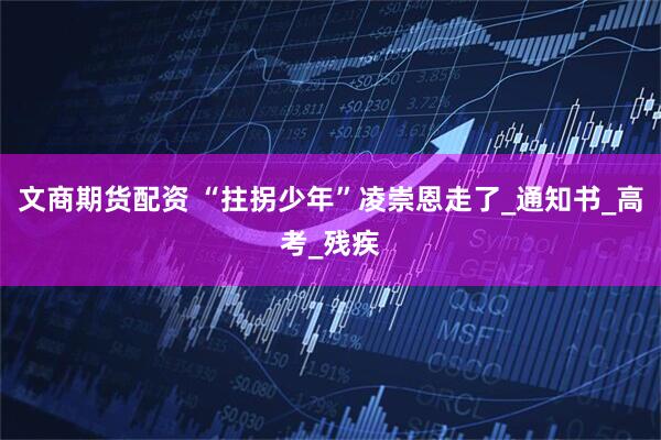 文商期货配资 “拄拐少年”凌崇恩走了_通知书_高考_残疾