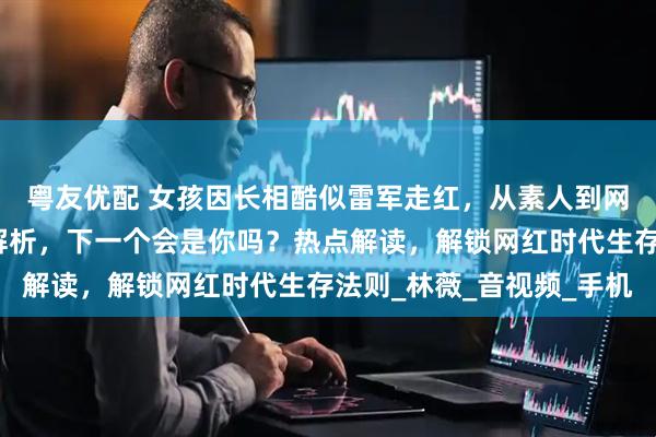 粤友优配 女孩因长相酷似雷军走红，从素人到网红一夜之间！事件全解析，下一个会是你吗？热点解读，解锁网红时代生存法则_林薇_音视频_手机