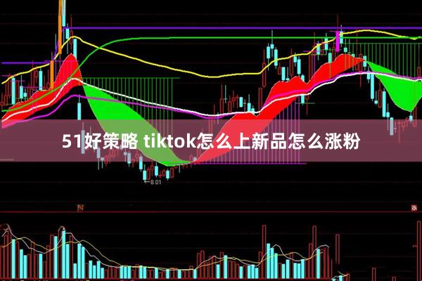 51好策略 tiktok怎么上新品怎么涨粉