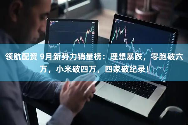 领航配资 9月新势力销量榜：理想暴跌，零跑破六万，小米破四万，四家破纪录！