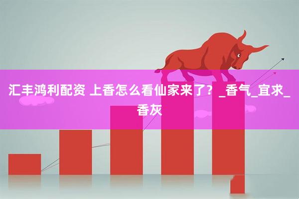 汇丰鸿利配资 上香怎么看仙家来了?_香气_宜求_香灰