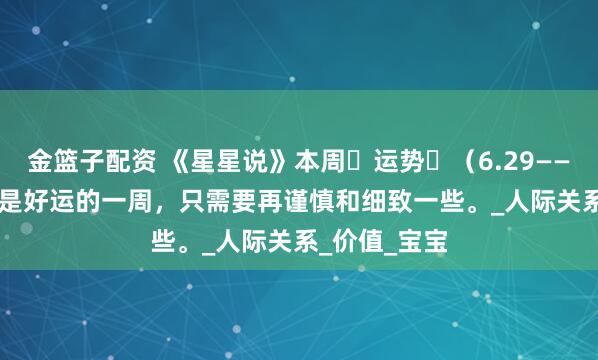 金篮子配资 《星星说》本周运势(6.29——7.05)依旧是好运的一周,只需要再谨慎和细致一些。_人际关系_价值_宝宝