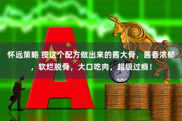 怀远策略 按这个配方做出来的酱大骨,酱香浓郁,软烂脱骨,大口吃肉,超级过瘾!