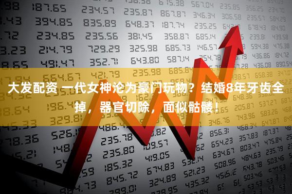 大发配资 一代女神沦为豪门玩物?结婚8年牙齿全掉,器官切除,面似骷髅!